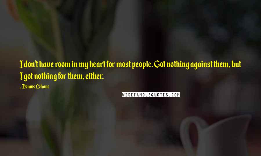 Dennis Lehane quotes: I don't have room in my heart for most people. Got nothing against them, but I got nothing for them, either. Dennis Lehane quotes: I don't have room in my heart for most people. Got nothing against them, but I got nothing for them, either.
