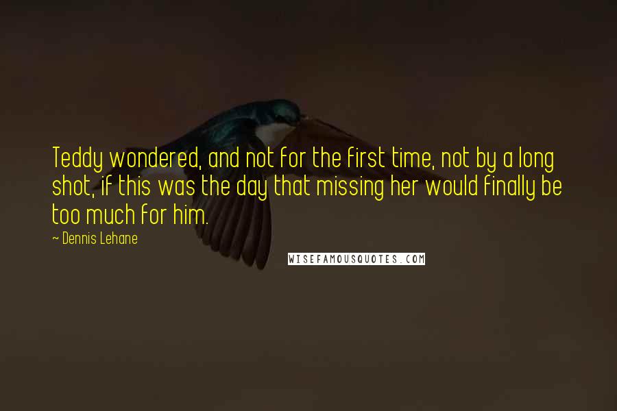 Dennis Lehane quotes: Teddy wondered, and not for the first time, not by a long shot, if this was the day that missing her would finally be too much for him. Dennis Lehane quotes: Teddy wondered, and not for the first time, not by a long shot, if this was the day that missing her would finally be too much for him.