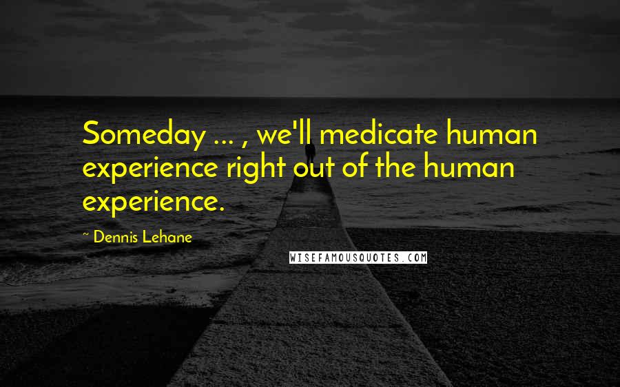 Dennis Lehane quotes: Someday ... , we'll medicate human experience right out of the human experience.