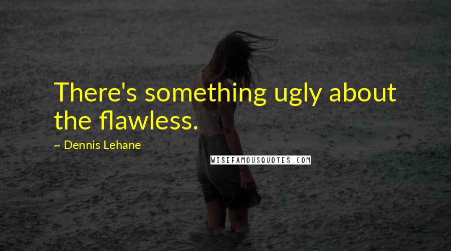 Dennis Lehane quotes: There's something ugly about the flawless.