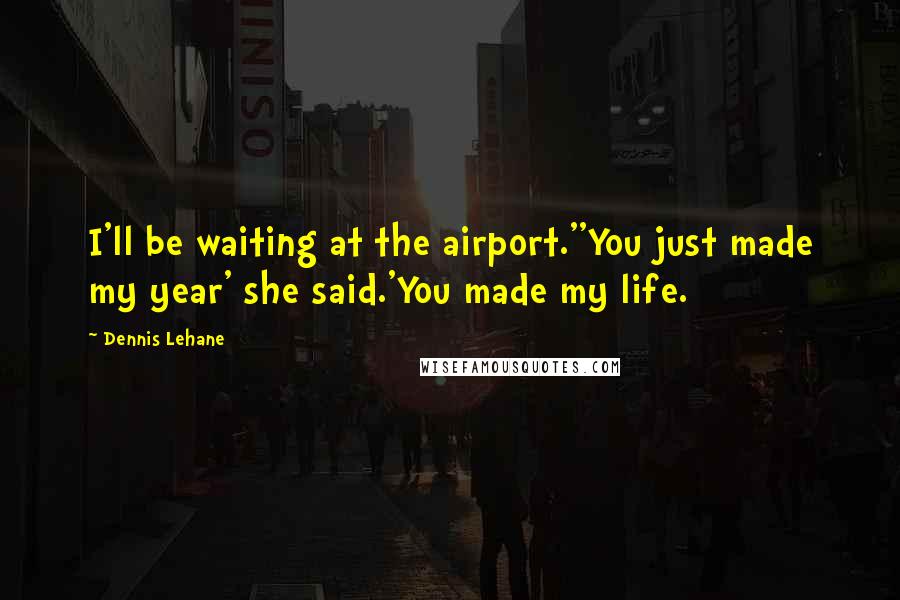 Dennis Lehane quotes: I'll be waiting at the airport.''You just made my year' she said.'You made my life.