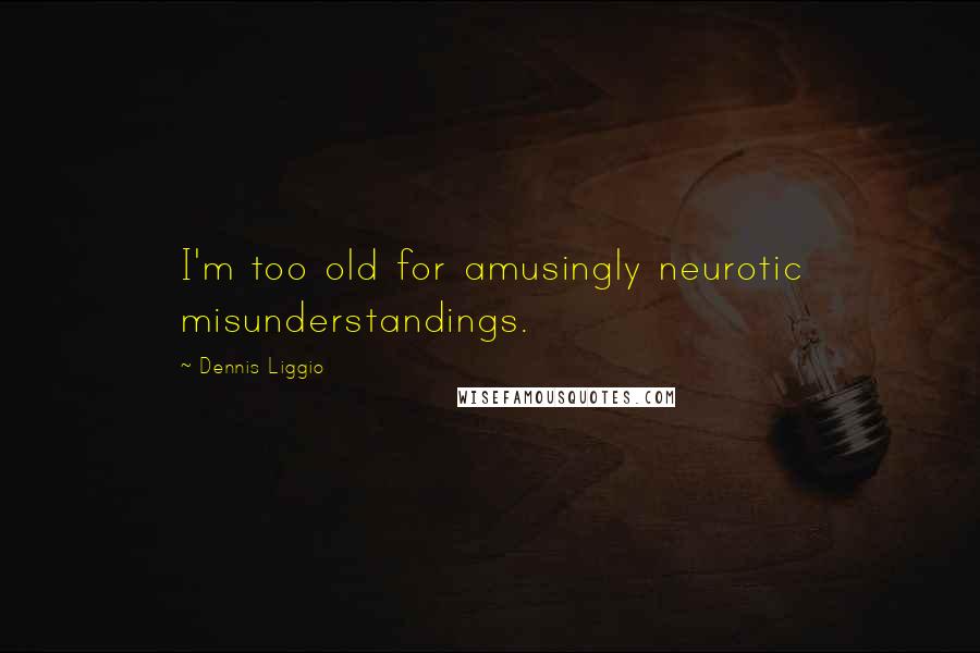 Dennis Liggio quotes: I'm too old for amusingly neurotic misunderstandings.