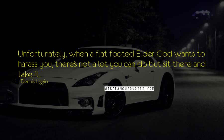 Dennis Liggio quotes: Unfortunately, when a flat footed Elder God wants to harass you, there's not a lot you can do but sit there and take it. Dennis Liggio quotes: Unfortunately, when a flat footed Elder God wants to harass you, there's not a lot you can do but sit there and take it.