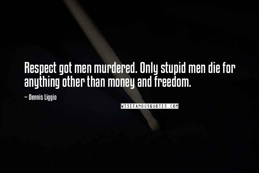 Dennis Liggio quotes: Respect got men murdered. Only stupid men die for anything other than money and freedom.