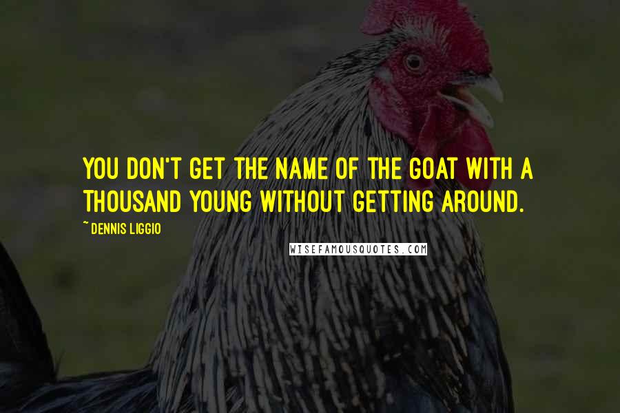 Dennis Liggio quotes: You don't get the name of the Goat with a Thousand Young without getting around.