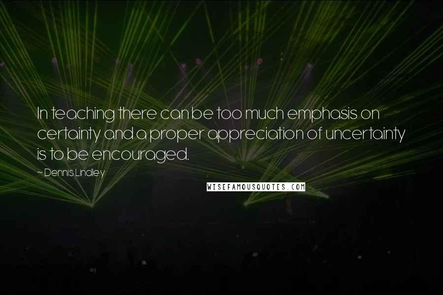 Dennis Lindley quotes: In teaching there can be too much emphasis on certainty and a proper appreciation of uncertainty is to be encouraged. Dennis Lindley quotes: In teaching there can be too much emphasis on certainty and a proper appreciation of uncertainty is to be encouraged.