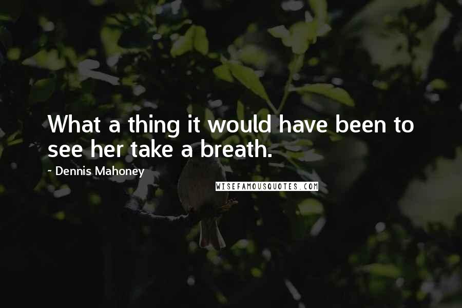 Dennis Mahoney quotes: What a thing it would have been to see her take a breath.