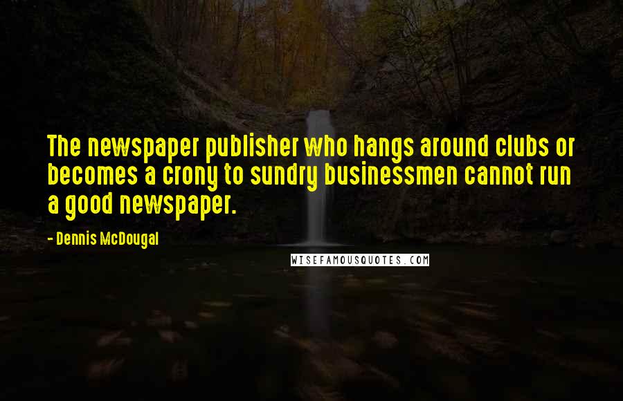 Dennis McDougal quotes: The newspaper publisher who hangs around clubs or becomes a crony to sundry businessmen cannot run a good newspaper.