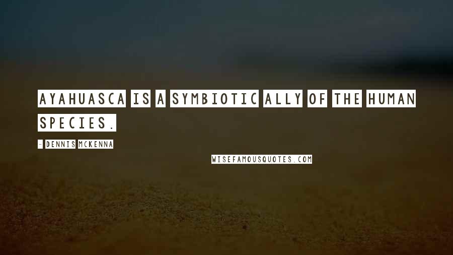 Dennis McKenna quotes: Ayahuasca is a symbiotic ally of the human species.