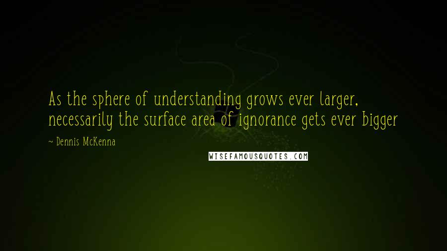 Dennis McKenna quotes: As the sphere of understanding grows ever larger, necessarily the surface area of ignorance gets ever bigger