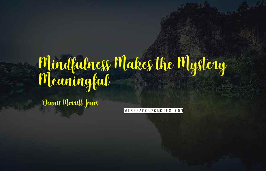 Dennis Merritt Jones quotes: Mindfulness Makes the Mystery Meaningful