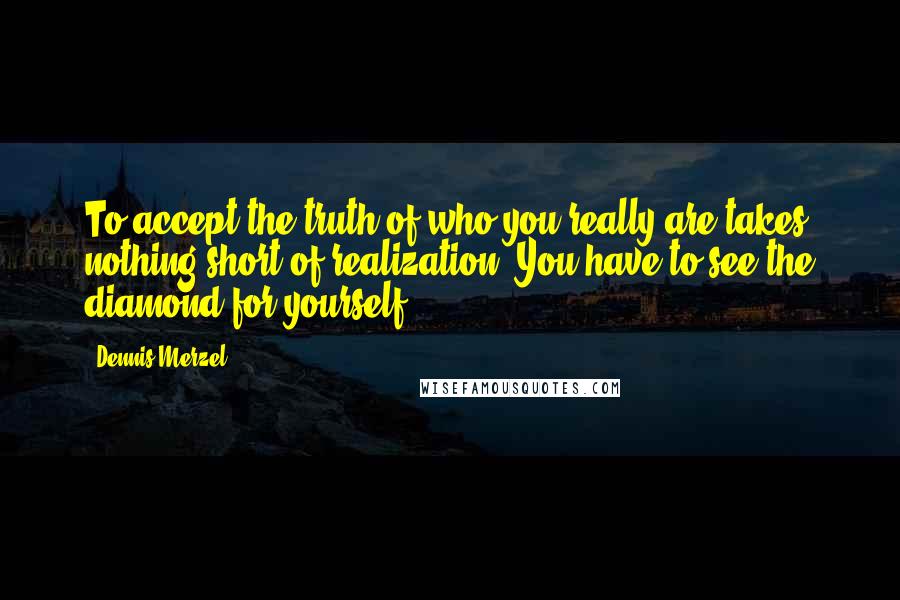 Dennis Merzel quotes: To accept the truth of who you really are takes nothing short of realization. You have to see the diamond for yourself.