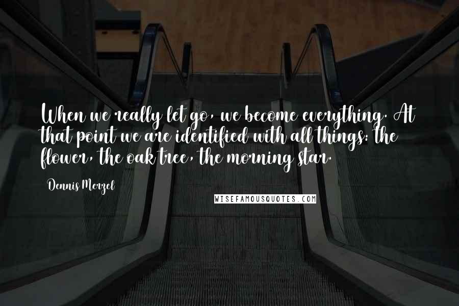 Dennis Merzel quotes: When we really let go, we become everything. At that point we are identified with all things: the flower, the oak tree, the morning star.