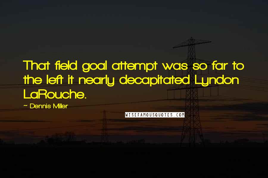 Dennis Miller quotes: That field goal attempt was so far to the left it nearly decapitated Lyndon LaRouche.