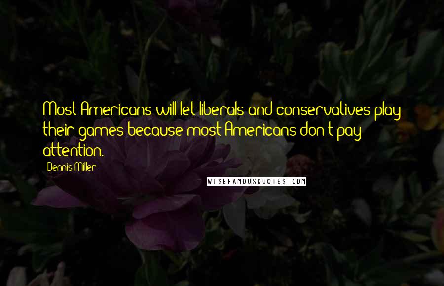 Dennis Miller quotes: Most Americans will let liberals and conservatives play their games because most Americans don't pay attention.