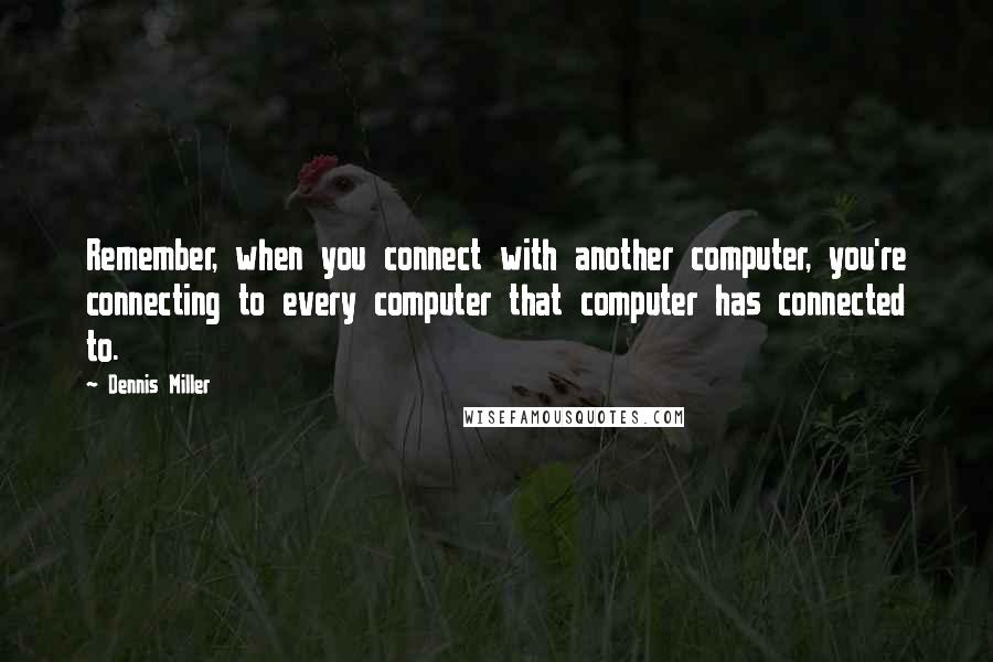 Dennis Miller quotes: Remember, when you connect with another computer, you're connecting to every computer that computer has connected to.