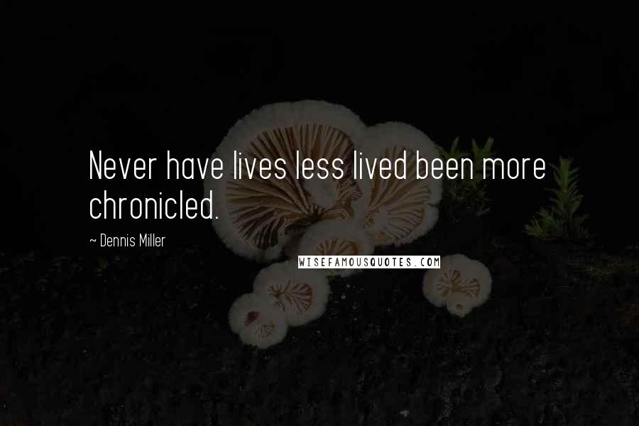 Dennis Miller quotes: Never have lives less lived been more chronicled.