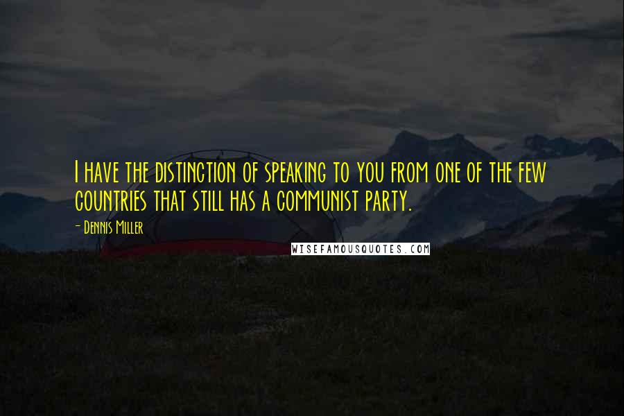 Dennis Miller quotes: I have the distinction of speaking to you from one of the few countries that still has a communist party.