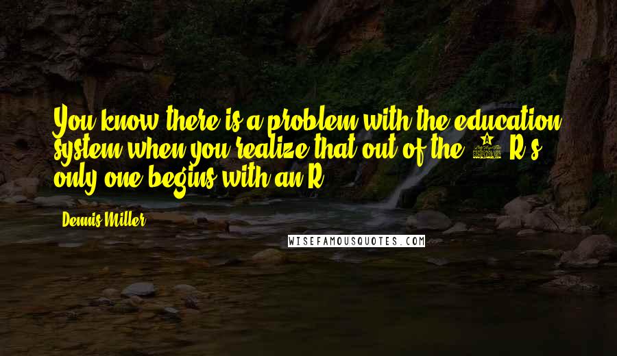 Dennis Miller quotes: You know there is a problem with the education system when you realize that out of the 3 R's only one begins with an R.