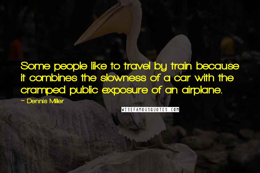 Dennis Miller quotes: Some people like to travel by train because it combines the slowness of a car with the cramped public exposure of an airplane.