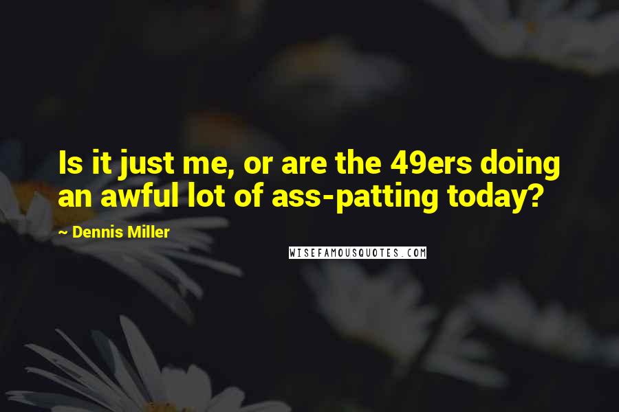 Dennis Miller quotes: Is it just me, or are the 49ers doing an awful lot of ass-patting today?