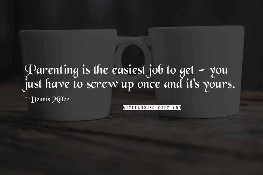 Dennis Miller quotes: Parenting is the easiest job to get - you just have to screw up once and it's yours.