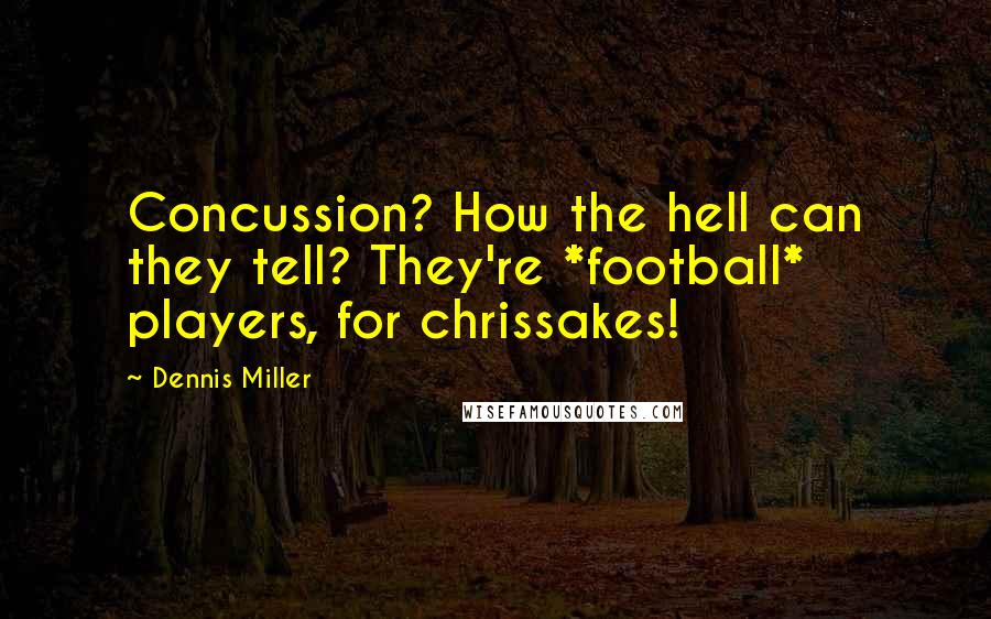 Dennis Miller quotes: Concussion? How the hell can they tell? They're *football* players, for chrissakes!