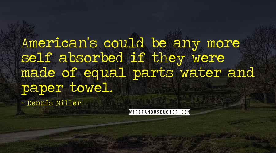 Dennis Miller quotes: American's could be any more self absorbed if they were made of equal parts water and paper towel.
