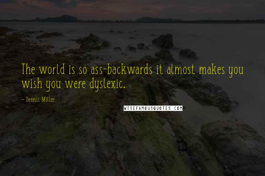 Dennis Miller quotes: The world is so ass-backwards it almost makes you wish you were dyslexic.