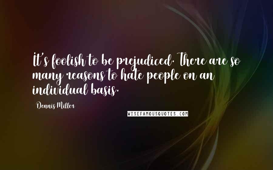 Dennis Miller quotes: It's foolish to be prejudiced. There are so many reasons to hate people on an individual basis.