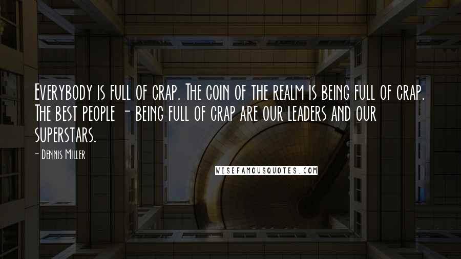 Dennis Miller quotes: Everybody is full of crap. The coin of the realm is being full of crap. The best people - being full of crap are our leaders and our superstars.