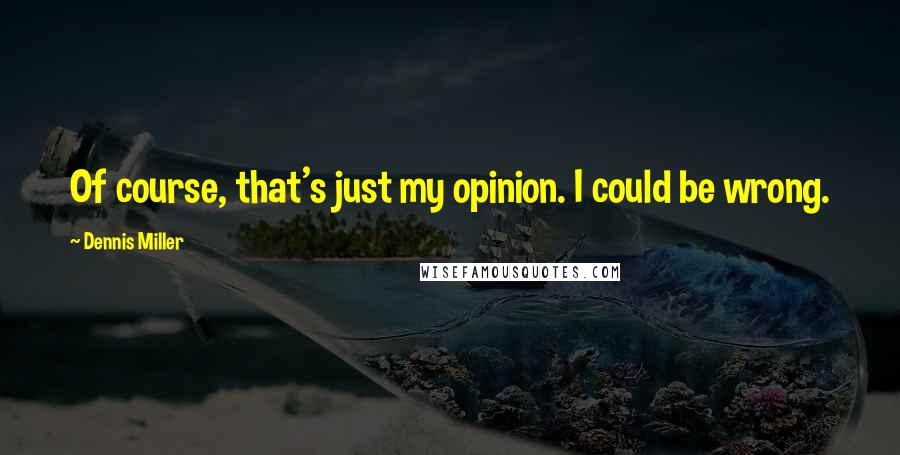 Dennis Miller quotes: Of course, that's just my opinion. I could be wrong.