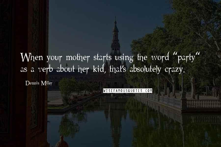 Dennis Miller quotes: When your mother starts using the word "party" as a verb about her kid, that's absolutely crazy.