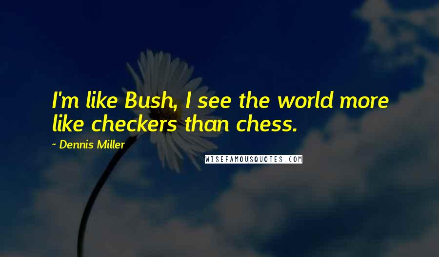 Dennis Miller quotes: I'm like Bush, I see the world more like checkers than chess.