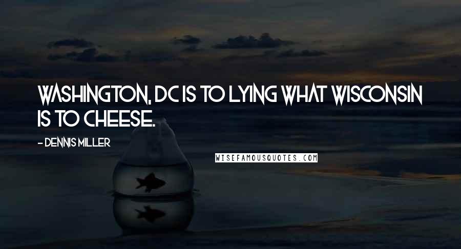 Dennis Miller quotes: Washington, DC is to lying what Wisconsin is to cheese.