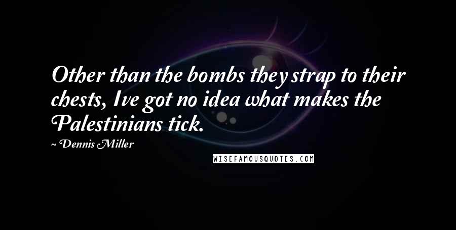 Dennis Miller quotes: Other than the bombs they strap to their chests, Ive got no idea what makes the Palestinians tick.