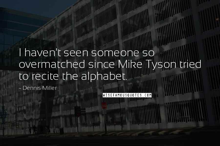Dennis Miller quotes: I haven't seen someone so overmatched since Mike Tyson tried to recite the alphabet.