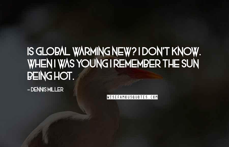 Dennis Miller quotes: Is global warming new? I don't know. When I was young I remember the sun being hot.