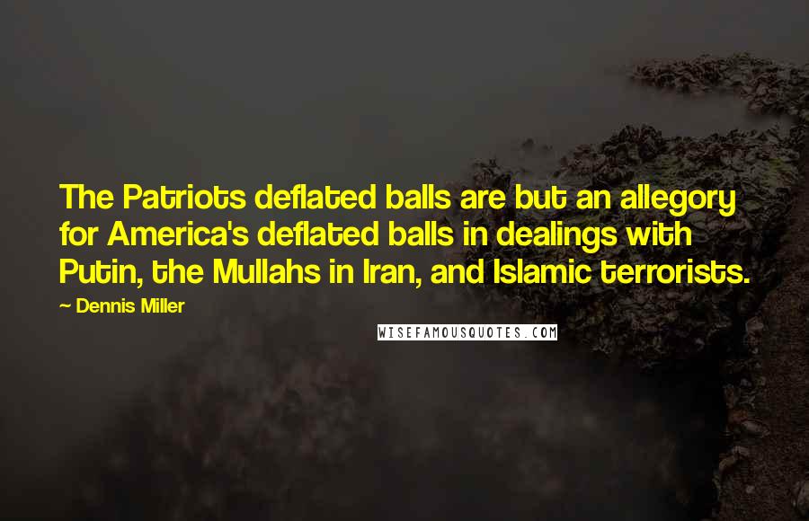 Dennis Miller quotes: The Patriots deflated balls are but an allegory for America's deflated balls in dealings with Putin, the Mullahs in Iran, and Islamic terrorists.