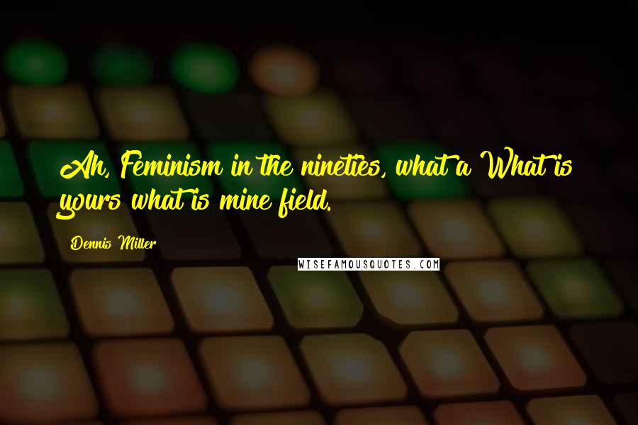 Dennis Miller quotes: Ah, Feminism in the nineties, what a What is yours what is mine field.