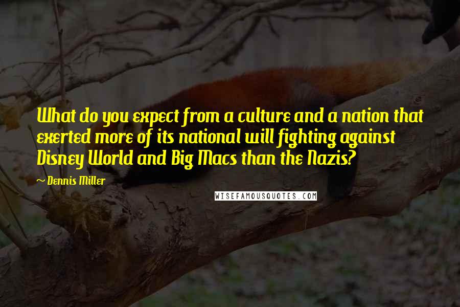 Dennis Miller quotes: What do you expect from a culture and a nation that exerted more of its national will fighting against Disney World and Big Macs than the Nazis?