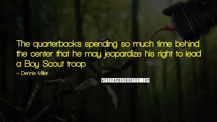 Dennis Miller quotes: The quarterback's spending so much time behind the center that he may jeopardize his right to lead a Boy Scout troop.