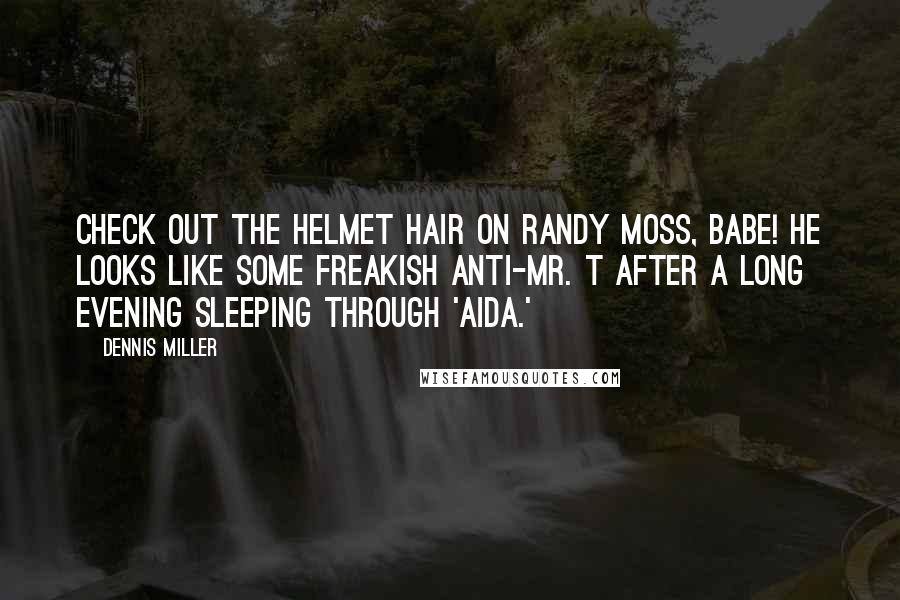 Dennis Miller quotes: Check out the helmet hair on Randy Moss, babe! He looks like some freakish anti-Mr. T after a long evening sleeping through 'Aida.'