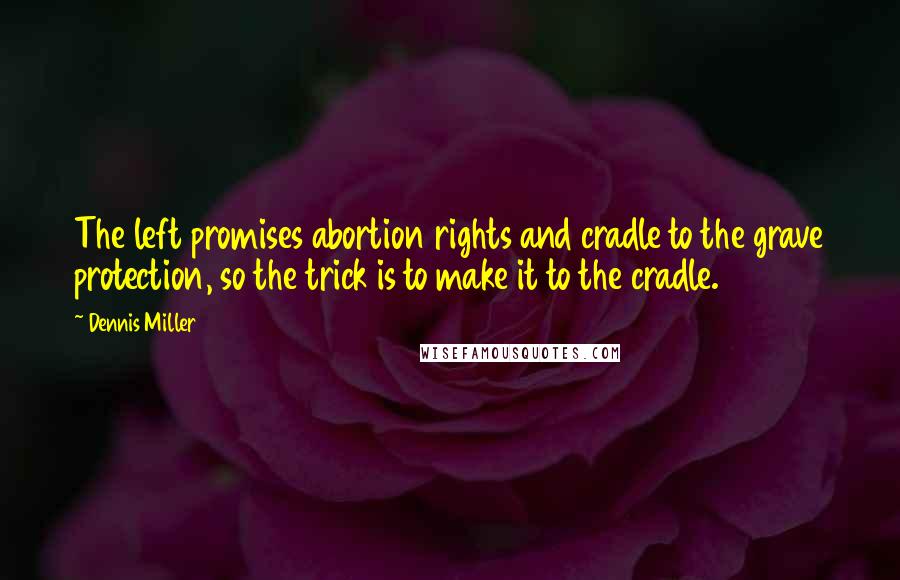 Dennis Miller quotes: The left promises abortion rights and cradle to the grave protection, so the trick is to make it to the cradle.