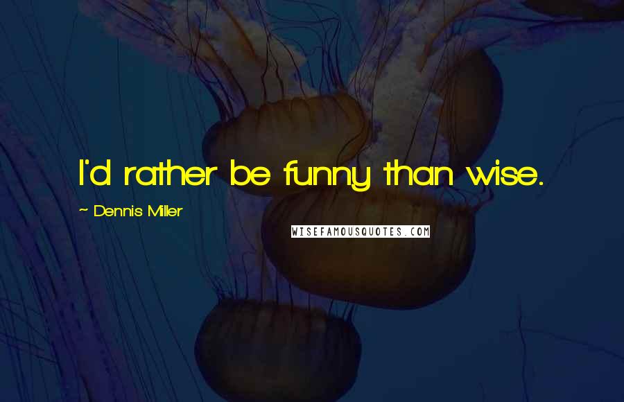 Dennis Miller quotes: I'd rather be funny than wise.