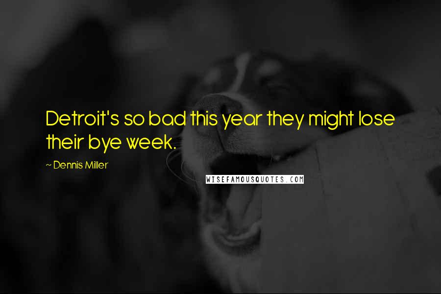 Dennis Miller quotes: Detroit's so bad this year they might lose their bye week.