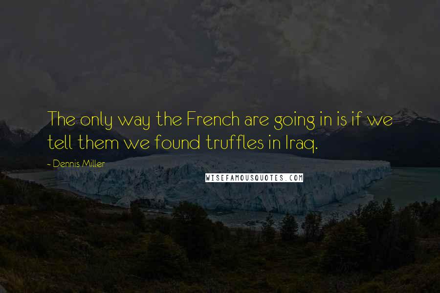 Dennis Miller quotes: The only way the French are going in is if we tell them we found truffles in Iraq.