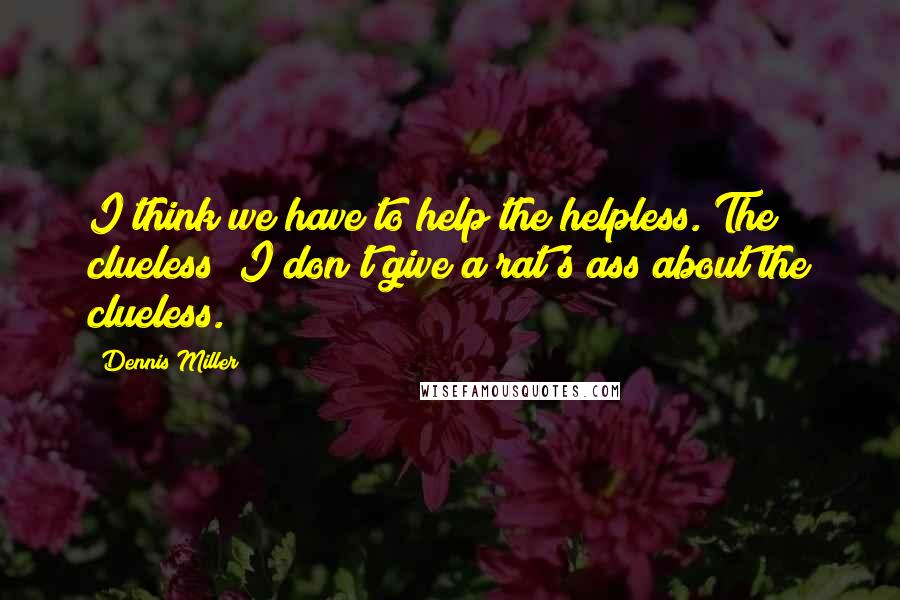 Dennis Miller quotes: I think we have to help the helpless. The clueless? I don't give a rat's ass about the clueless.