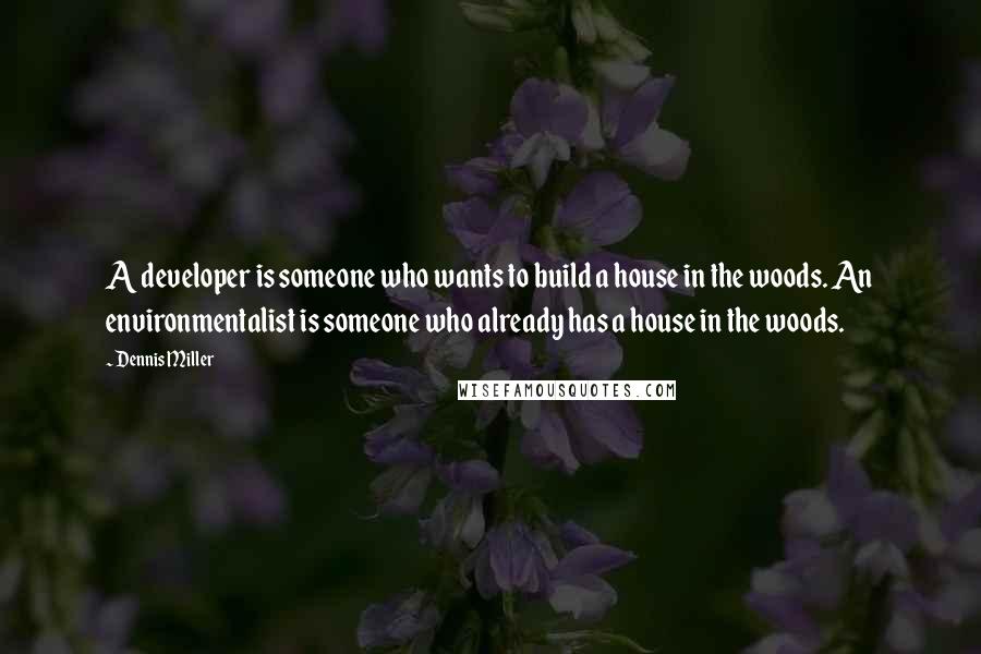 Dennis Miller quotes: A developer is someone who wants to build a house in the woods. An environmentalist is someone who already has a house in the woods.