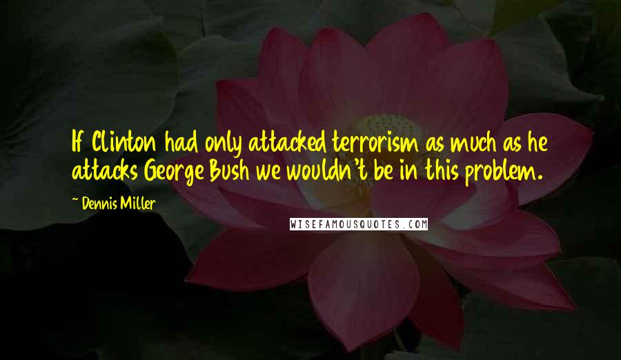 Dennis Miller quotes: If Clinton had only attacked terrorism as much as he attacks George Bush we wouldn't be in this problem.